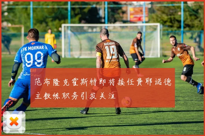 范布隆克霍斯特即将接任费耶诺德主教练职务引发关注