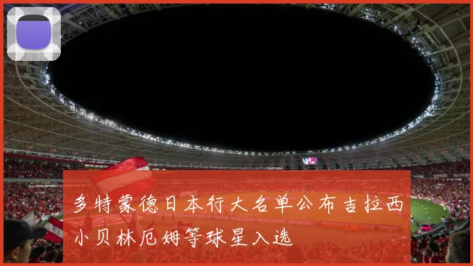 多特蒙德日本行大名单公布吉拉西小贝林厄姆等球星入选